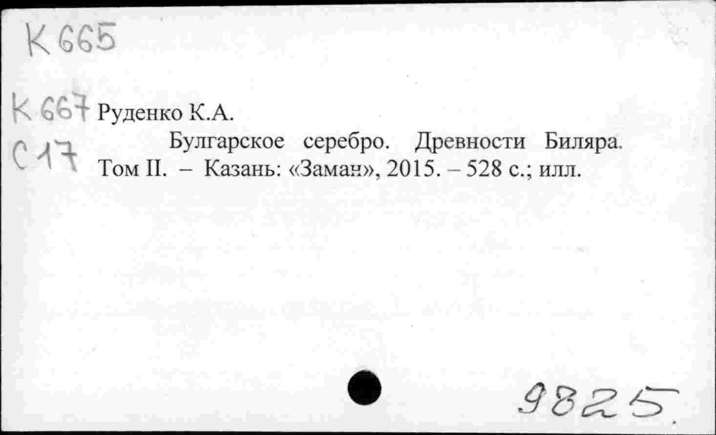 ﻿Кб€5
к&й Руденко К.А.
-, )Булгарское серебро. Древности Биляра.
Том II. - Казань: «Заман», 2015. - 528 с.; илл.